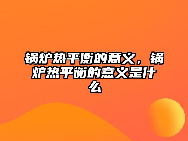 鍋爐熱平衡的意義，鍋爐熱平衡的意義是什么