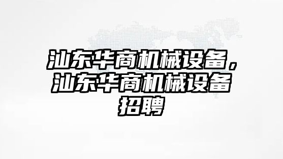 汕東華商機(jī)械設(shè)備，汕東華商機(jī)械設(shè)備招聘