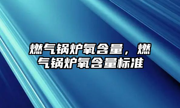 燃?xì)忮仩t氧含量，燃?xì)忮仩t氧含量標(biāo)準(zhǔn)