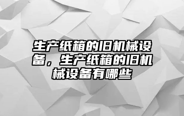 生產(chǎn)紙箱的舊機械設(shè)備，生產(chǎn)紙箱的舊機械設(shè)備有哪些