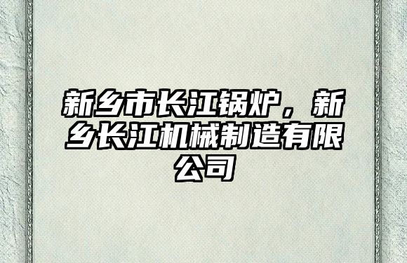 新鄉(xiāng)市長江鍋爐，新鄉(xiāng)長江機械制造有限公司