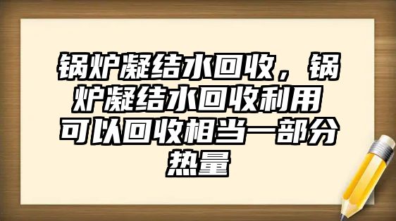 鍋爐凝結(jié)水回收，鍋爐凝結(jié)水回收利用可以回收相當(dāng)一部分熱量