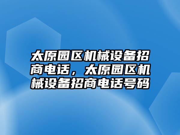 太原園區(qū)機(jī)械設(shè)備招商電話，太原園區(qū)機(jī)械設(shè)備招商電話號碼