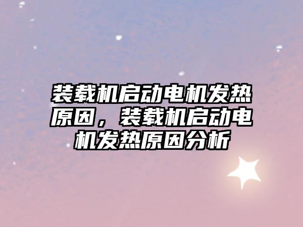 裝載機啟動電機發(fā)熱原因，裝載機啟動電機發(fā)熱原因分析