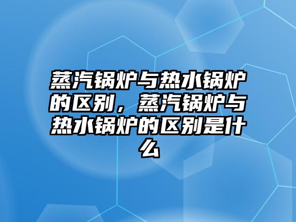 蒸汽鍋爐與熱水鍋爐的區(qū)別，蒸汽鍋爐與熱水鍋爐的區(qū)別是什么