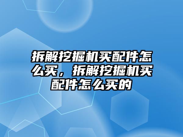 拆解挖掘機(jī)買配件怎么買，拆解挖掘機(jī)買配件怎么買的