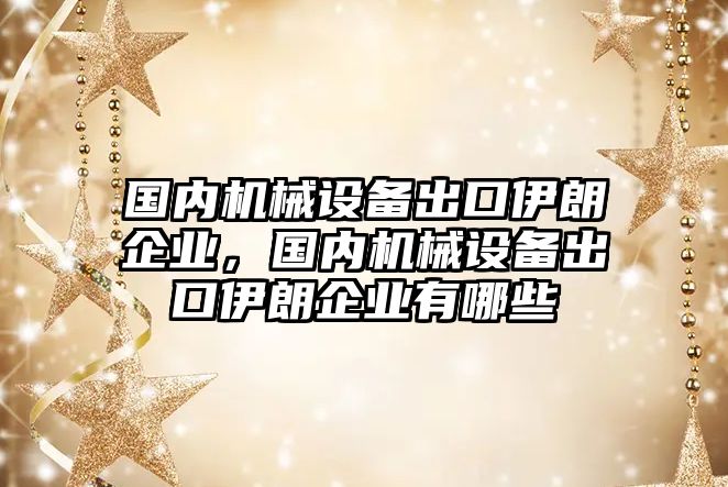 國內(nèi)機械設備出口伊朗企業(yè)，國內(nèi)機械設備出口伊朗企業(yè)有哪些