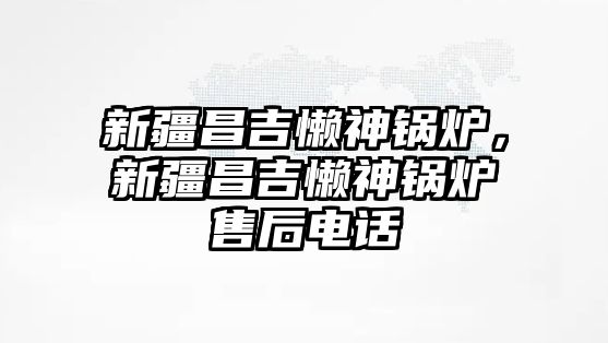 新疆昌吉懶神鍋爐，新疆昌吉懶神鍋爐售后電話