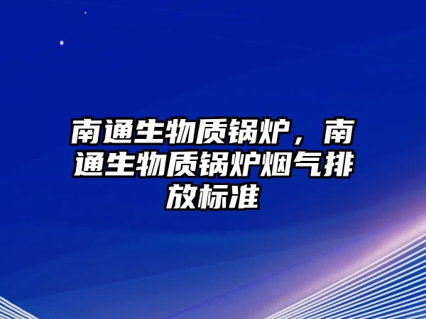 南通生物質(zhì)鍋爐，南通生物質(zhì)鍋爐煙氣排放標(biāo)準(zhǔn)