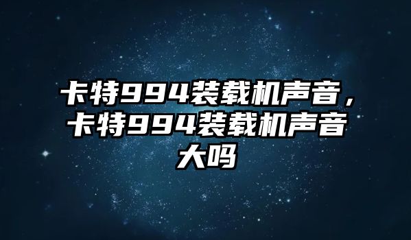 卡特994裝載機(jī)聲音，卡特994裝載機(jī)聲音大嗎