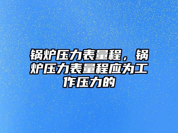 鍋爐壓力表量程，鍋爐壓力表量程應為工作壓力的