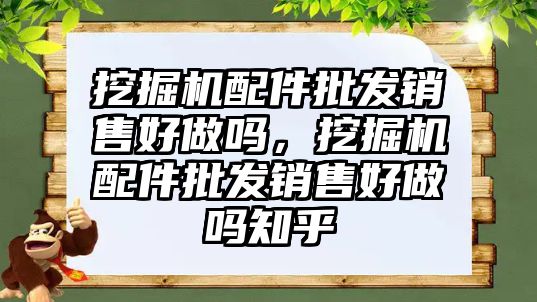 挖掘機配件批發(fā)銷售好做嗎，挖掘機配件批發(fā)銷售好做嗎知乎