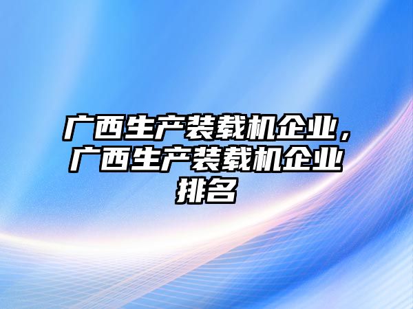 廣西生產(chǎn)裝載機企業(yè)，廣西生產(chǎn)裝載機企業(yè)排名