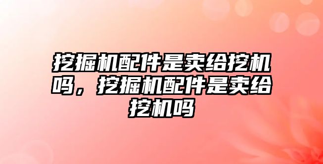 挖掘機(jī)配件是賣給挖機(jī)嗎，挖掘機(jī)配件是賣給挖機(jī)嗎