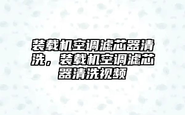 裝載機(jī)空調(diào)濾芯器清洗，裝載機(jī)空調(diào)濾芯器清洗視頻