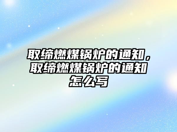 取締燃煤鍋爐的通知，取締燃煤鍋爐的通知怎么寫