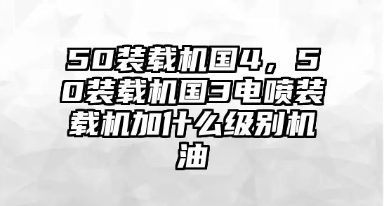 50裝載機(jī)國(guó)4，50裝載機(jī)國(guó)3電噴裝載機(jī)加什么級(jí)別機(jī)油