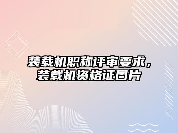 裝載機職稱評審要求，裝載機資格證圖片