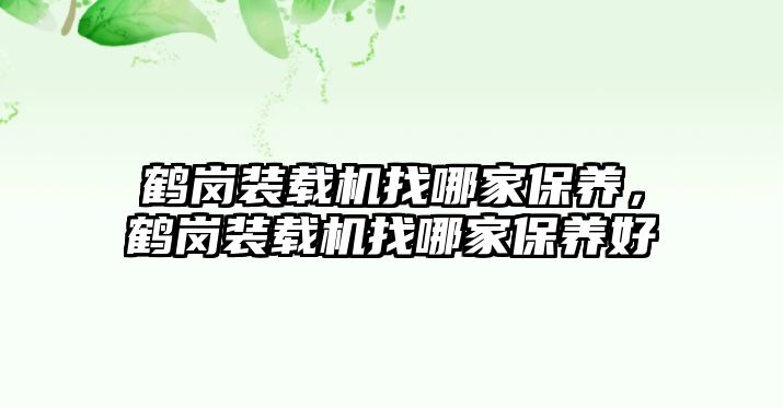 鶴崗裝載機(jī)找哪家保養(yǎng)，鶴崗裝載機(jī)找哪家保養(yǎng)好