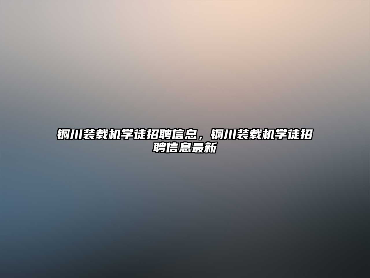 銅川裝載機學徒招聘信息，銅川裝載機學徒招聘信息最新