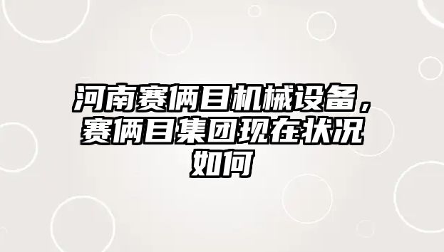 河南賽倆目機(jī)械設(shè)備，賽倆目集團(tuán)現(xiàn)在狀況如何