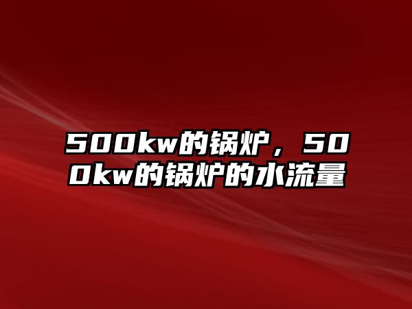 500kw的鍋爐，500kw的鍋爐的水流量