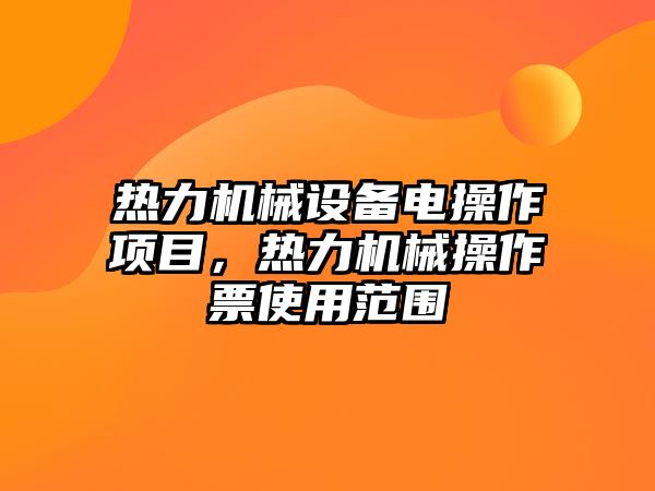 熱力機(jī)械設(shè)備電操作項(xiàng)目，熱力機(jī)械操作票使用范圍