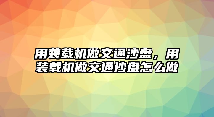 用裝載機做交通沙盤，用裝載機做交通沙盤怎么做