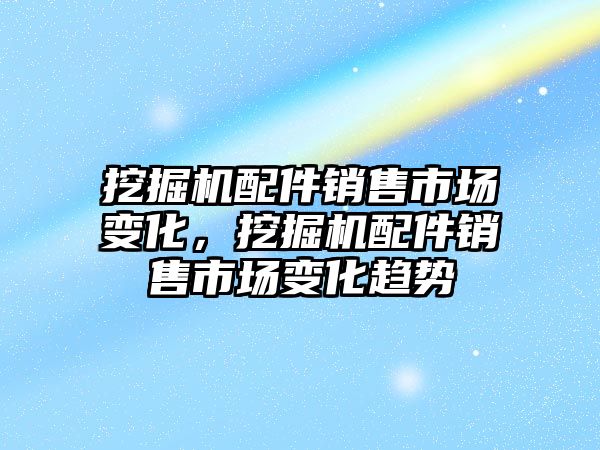 挖掘機配件銷售市場變化，挖掘機配件銷售市場變化趨勢