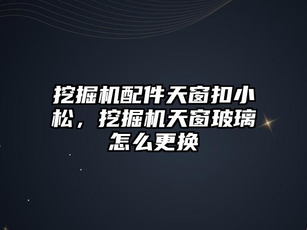 挖掘機配件天窗扣小松，挖掘機天窗玻璃怎么更換