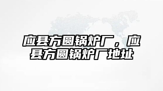 應(yīng)縣方圓鍋爐廠，應(yīng)縣方圓鍋爐廠地址