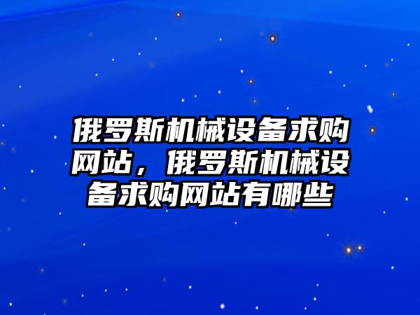 俄羅斯機(jī)械設(shè)備求購(gòu)網(wǎng)站，俄羅斯機(jī)械設(shè)備求購(gòu)網(wǎng)站有哪些