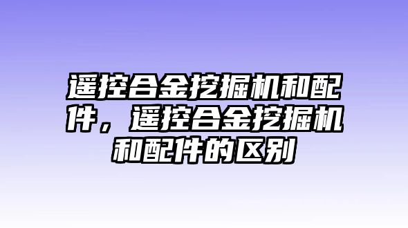 遙控合金挖掘機(jī)和配件，遙控合金挖掘機(jī)和配件的區(qū)別