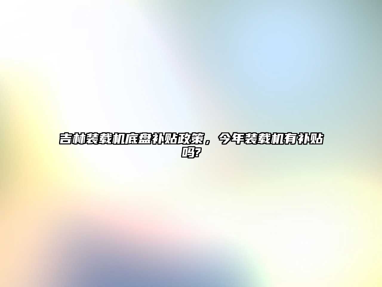 吉林裝載機(jī)底盤(pán)補(bǔ)貼政策，今年裝載機(jī)有補(bǔ)貼嗎?