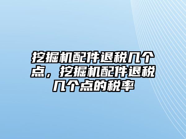 挖掘機(jī)配件退稅幾個(gè)點(diǎn)，挖掘機(jī)配件退稅幾個(gè)點(diǎn)的稅率