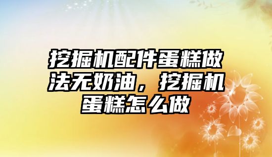 挖掘機配件蛋糕做法無奶油，挖掘機蛋糕怎么做