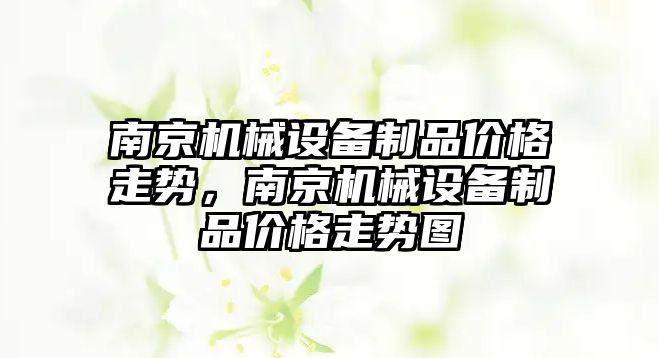 南京機械設(shè)備制品價格走勢，南京機械設(shè)備制品價格走勢圖