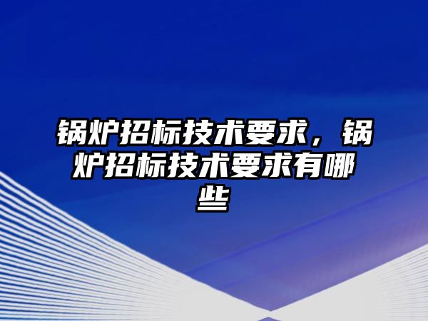 鍋爐招標技術要求，鍋爐招標技術要求有哪些