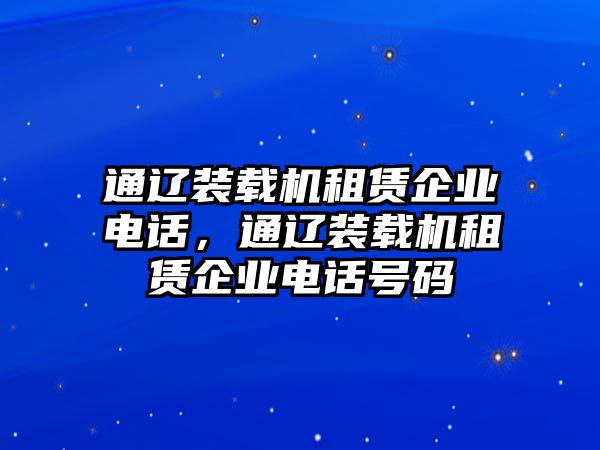 通遼裝載機(jī)租賃企業(yè)電話，通遼裝載機(jī)租賃企業(yè)電話號(hào)碼