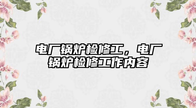 電廠鍋爐檢修工，電廠鍋爐檢修工作內(nèi)容