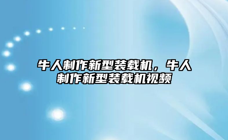 牛人制作新型裝載機(jī)，牛人制作新型裝載機(jī)視頻