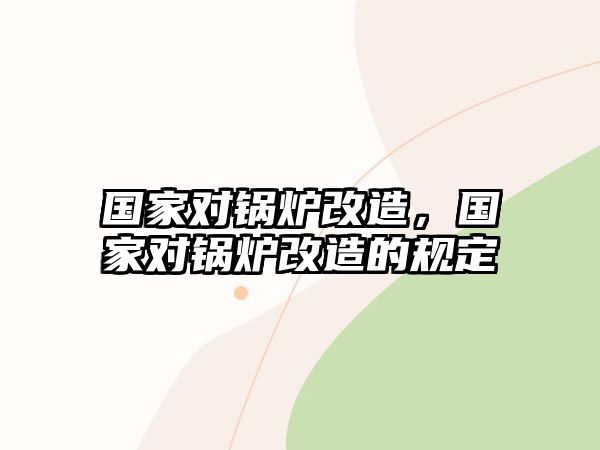 國家對鍋爐改造，國家對鍋爐改造的規(guī)定