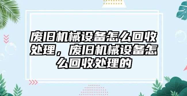 廢舊機(jī)械設(shè)備怎么回收處理，廢舊機(jī)械設(shè)備怎么回收處理的