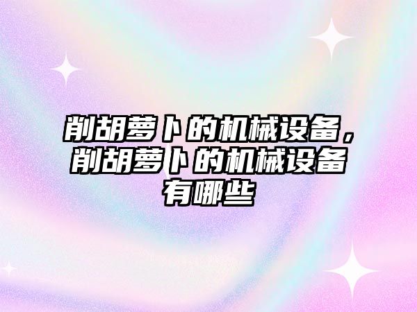 削胡蘿卜的機械設備，削胡蘿卜的機械設備有哪些