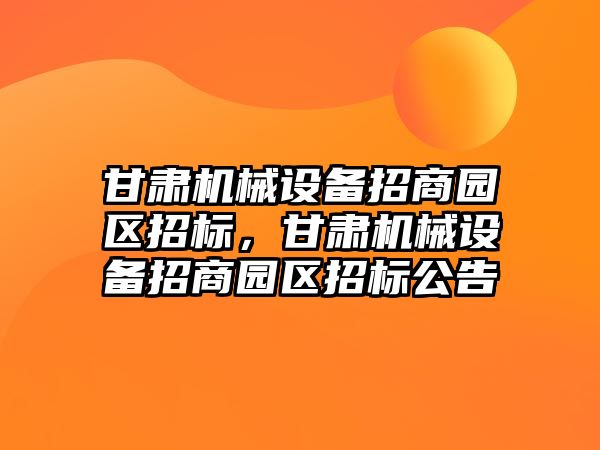 甘肅機械設備招商園區(qū)招標，甘肅機械設備招商園區(qū)招標公告