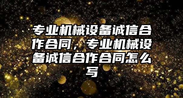 專業(yè)機械設(shè)備誠信合作合同，專業(yè)機械設(shè)備誠信合作合同怎么寫