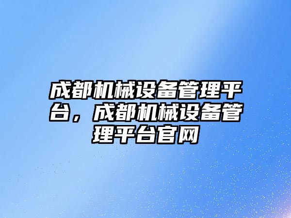 成都機械設(shè)備管理平臺，成都機械設(shè)備管理平臺官網(wǎng)