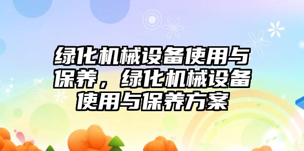 綠化機械設(shè)備使用與保養(yǎng)，綠化機械設(shè)備使用與保養(yǎng)方案