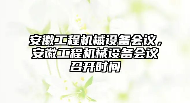 安徽工程機(jī)械設(shè)備會(huì)議，安徽工程機(jī)械設(shè)備會(huì)議召開時(shí)間