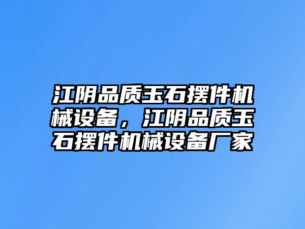 江陰品質(zhì)玉石擺件機(jī)械設(shè)備，江陰品質(zhì)玉石擺件機(jī)械設(shè)備廠家